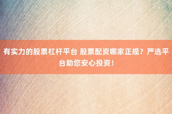 有实力的股票杠杆平台 股票配资哪家正规？严选平台助您安心投资！