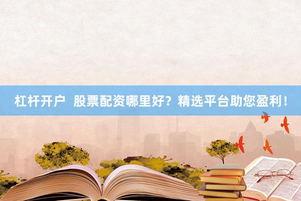 杠杆开户  股票配资哪里好？精选平台助您盈利！