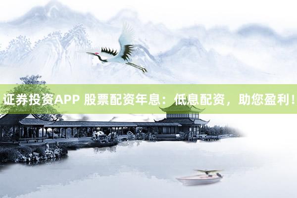 证券投资APP 股票配资年息：低息配资，助您盈利！