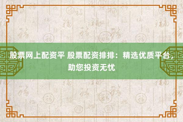 股票网上配资平 股票配资排排：精选优质平台，助您投资无忧