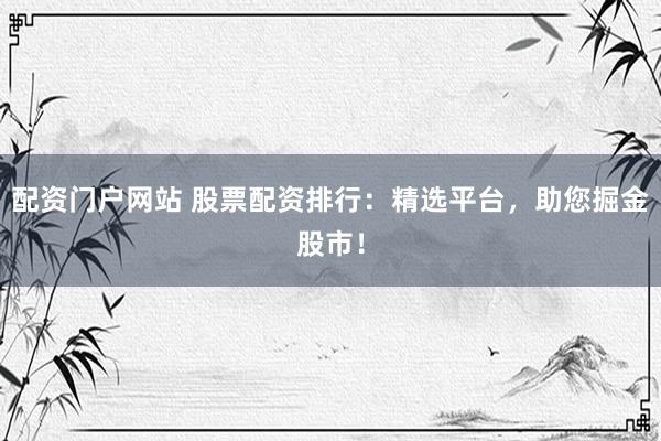 配资门户网站 股票配资排行：精选平台，助您掘金股市！