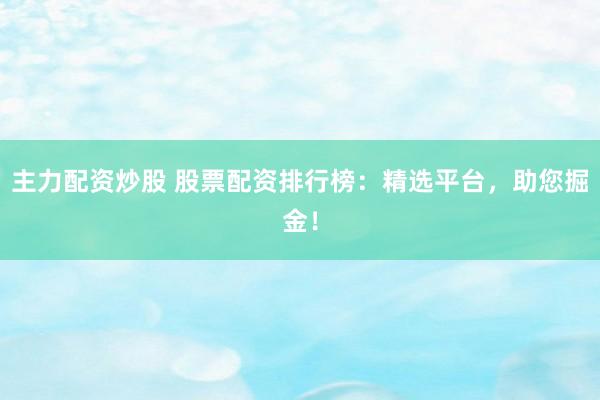 主力配资炒股 股票配资排行榜：精选平台，助您掘金！