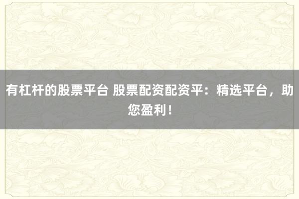 有杠杆的股票平台 股票配资配资平：精选平台，助您盈利！