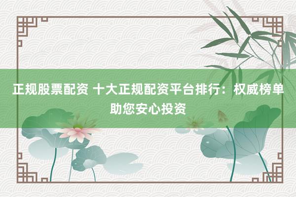 正规股票配资 十大正规配资平台排行：权威榜单助您安心投资