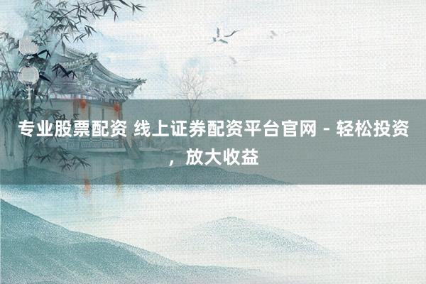专业股票配资 线上证券配资平台官网 - 轻松投资，放大收益