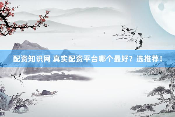 配资知识网 真实配资平台哪个最好？选推荐！
