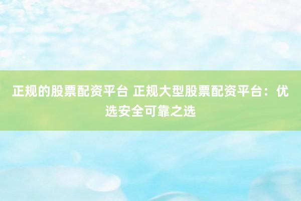 正规的股票配资平台 正规大型股票配资平台：优选安全可靠之选