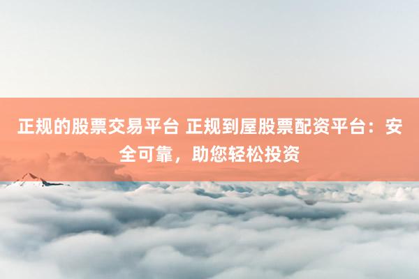 正规的股票交易平台 正规到屋股票配资平台：安全可靠，助您轻松投资
