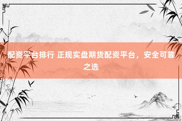 配资平台排行 正规实盘期货配资平台，安全可靠之选