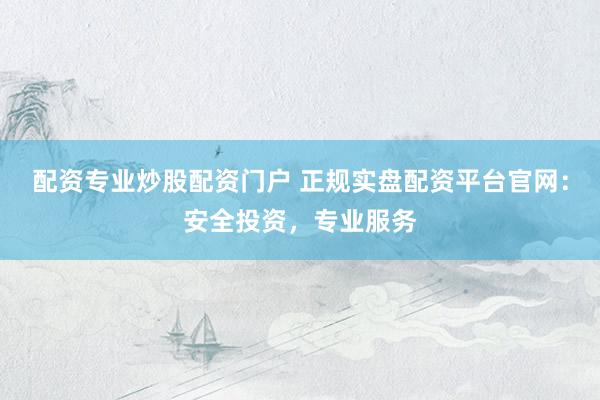 配资专业炒股配资门户 正规实盘配资平台官网：安全投资，专业服务