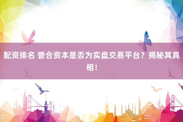 配资排名 誉合资本是否为实盘交易平台？揭秘其真相！