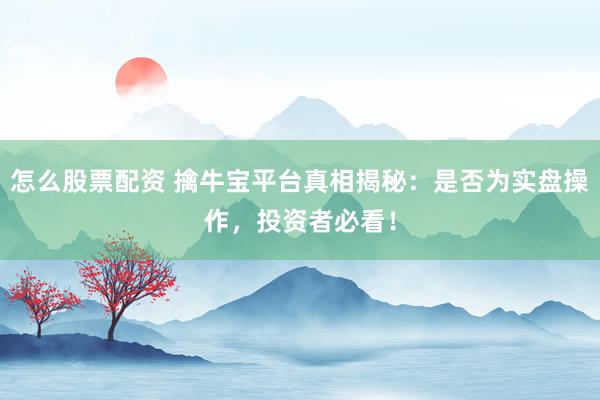 怎么股票配资 擒牛宝平台真相揭秘：是否为实盘操作，投资者必看！