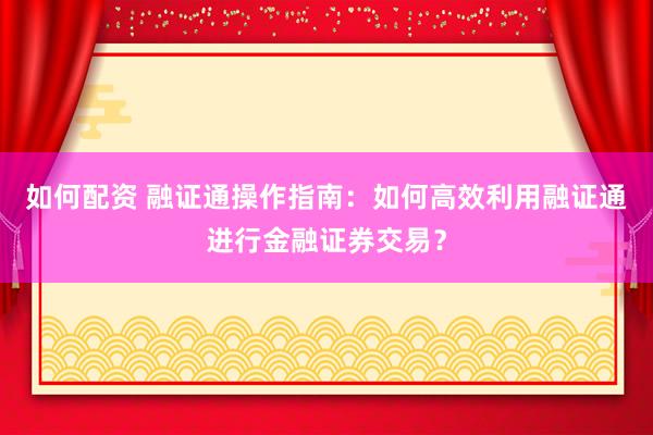 如何配资 融证通操作指南：如何高效利用融证通进行金融证券交易？