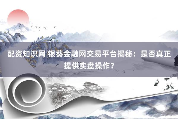 配资知识网 银葵金融网交易平台揭秘：是否真正提供实盘操作？