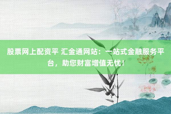 股票网上配资平 汇金通网站：一站式金融服务平台，助您财富增值无忧！