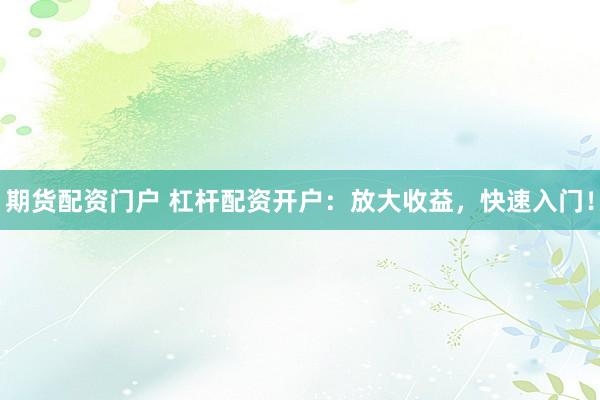期货配资门户 杠杆配资开户：放大收益，快速入门！