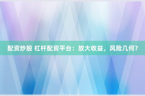 配资炒股 杠杆配资平台：放大收益，风险几何？