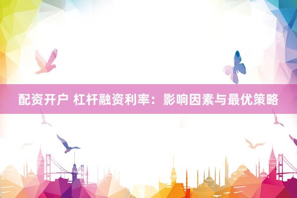 配资开户 杠杆融资利率：影响因素与最优策略