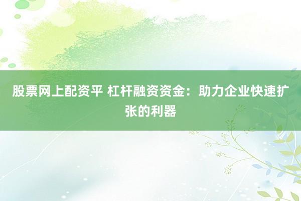 股票网上配资平 杠杆融资资金：助力企业快速扩张的利器