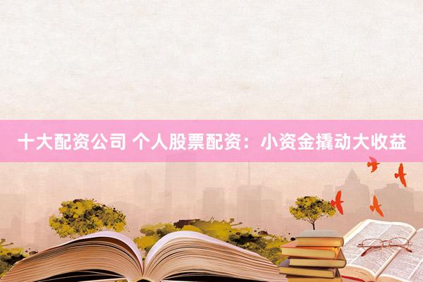十大配资公司 个人股票配资：小资金撬动大收益