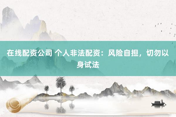 在线配资公司 个人非法配资：风险自担，切勿以身试法