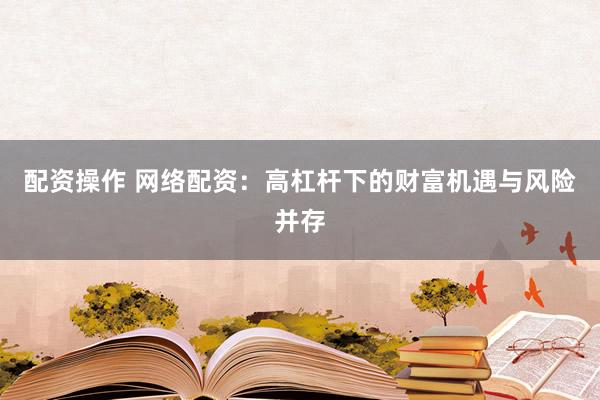 配资操作 网络配资：高杠杆下的财富机遇与风险并存