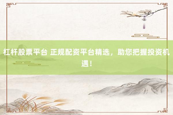 杠杆股票平台 正规配资平台精选，助您把握投资机遇！