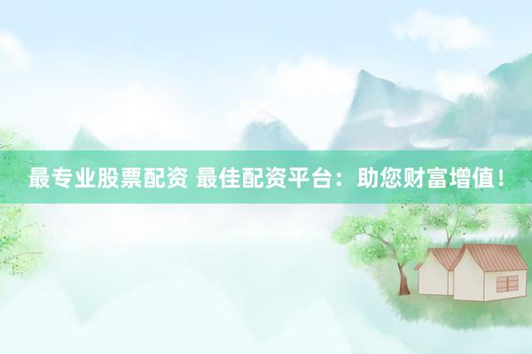 最专业股票配资 最佳配资平台：助您财富增值！