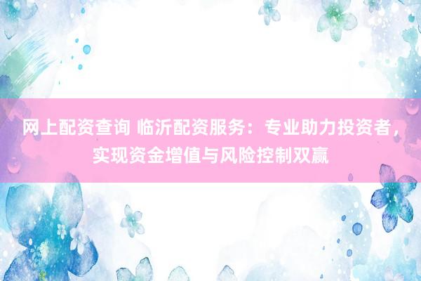 网上配资查询 临沂配资服务：专业助力投资者，实现资金增值与风险控制双赢