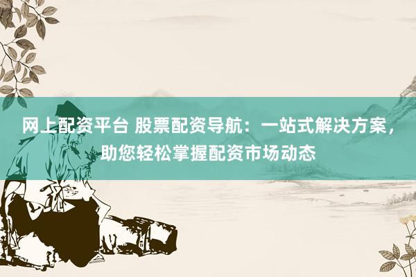 网上配资平台 股票配资导航：一站式解决方案，助您轻松掌握配资市场动态
