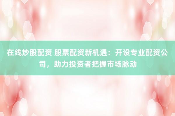 在线炒股配资 股票配资新机遇：开设专业配资公司，助力投资者把握市场脉动