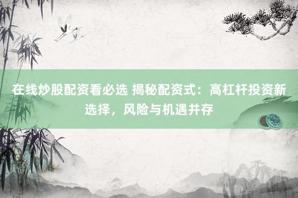 在线炒股配资看必选 揭秘配资式：高杠杆投资新选择，风险与机遇并存