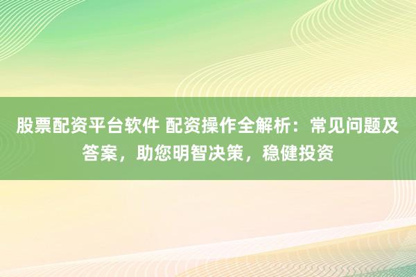 股票配资平台软件 配资操作全解析：常见问题及答案，助您明智决策，稳健投资