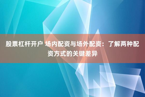 股票杠杆开户 场内配资与场外配资：了解两种配资方式的关键差异