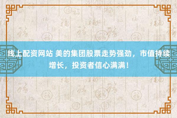 线上配资网站 美的集团股票走势强劲，市值持续增长，投资者信心满满！