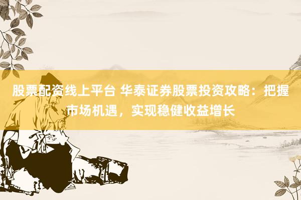 股票配资线上平台 华泰证券股票投资攻略：把握市场机遇，实现稳健收益增长