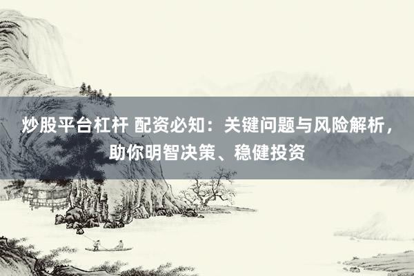 炒股平台杠杆 配资必知：关键问题与风险解析，助你明智决策、稳健投资