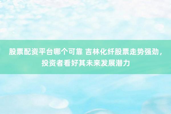 股票配资平台哪个可靠 吉林化纤股票走势强劲，投资者看好其未来发展潜力