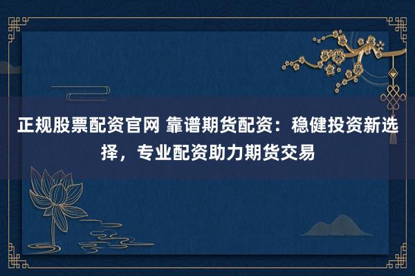 正规股票配资官网 靠谱期货配资：稳健投资新选择，专业配资助力期货交易