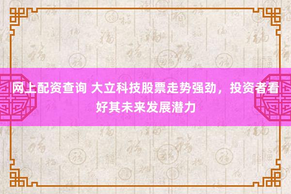 网上配资查询 大立科技股票走势强劲，投资者看好其未来发展潜力