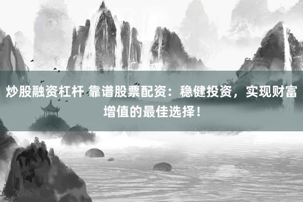 炒股融资杠杆 靠谱股票配资：稳健投资，实现财富增值的最佳选择！