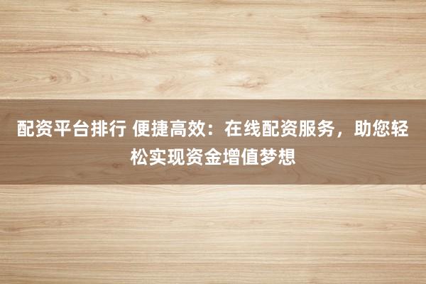配资平台排行 便捷高效：在线配资服务，助您轻松实现资金增值梦想