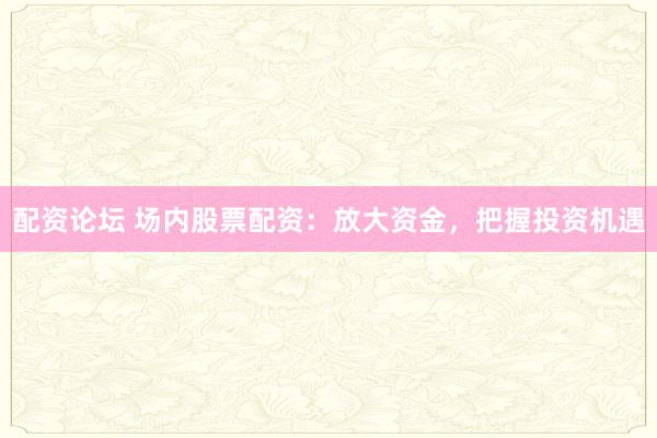 配资论坛 场内股票配资：放大资金，把握投资机遇