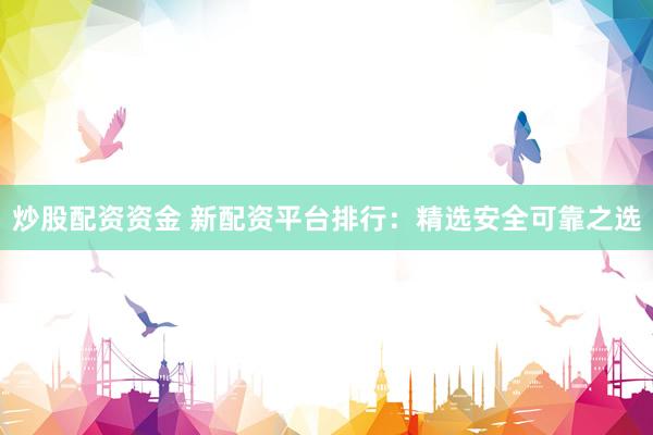 炒股配资资金 新配资平台排行：精选安全可靠之选