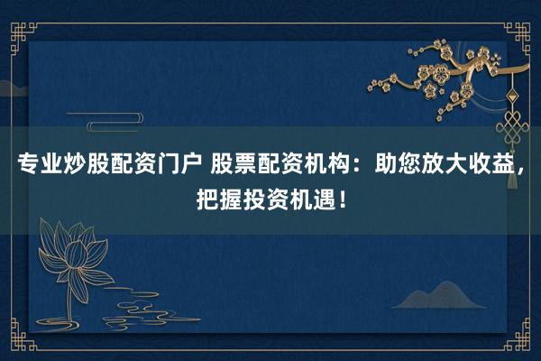 专业炒股配资门户 股票配资机构：助您放大收益，把握投资机遇！