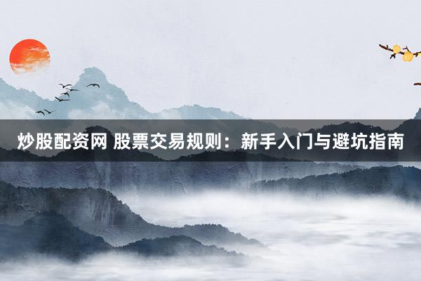炒股配资网 股票交易规则：新手入门与避坑指南
