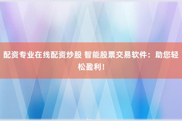 配资专业在线配资炒股 智能股票交易软件：助您轻松盈利！