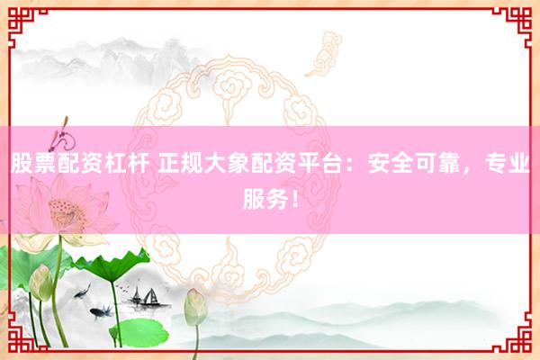 股票配资杠杆 正规大象配资平台：安全可靠，专业服务！