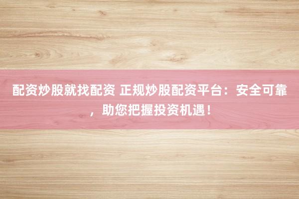 配资炒股就找配资 正规炒股配资平台：安全可靠，助您把握投资机遇！