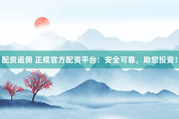 配资返佣 正规官方配资平台：安全可靠，助您投资！
